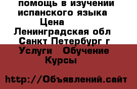 помощь в изучении испанского языка › Цена ­ 500 - Ленинградская обл., Санкт-Петербург г. Услуги » Обучение. Курсы   